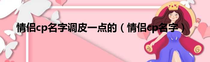 情侣cp名字调皮一点的（情侣cp名字）