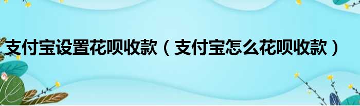 支付宝设置花呗收款（支付宝怎么花呗收款）