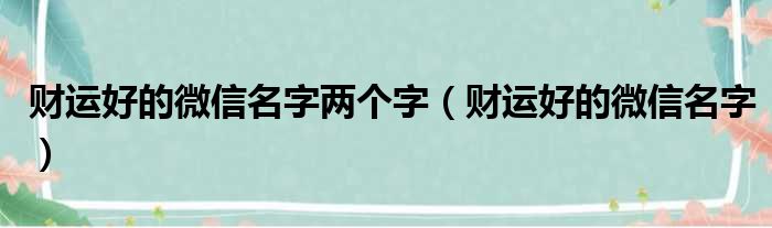 财运好的微信名字两个字（财运好的微信名字）