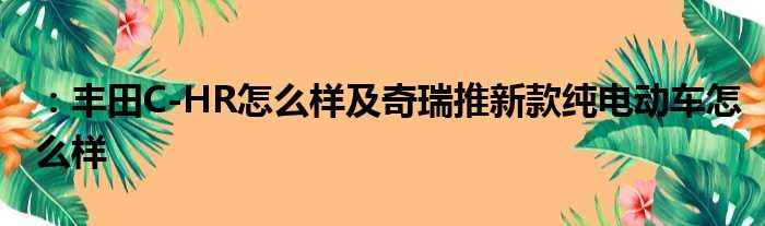 ：丰田C-HR怎么样及奇瑞推新款纯电动车怎么样