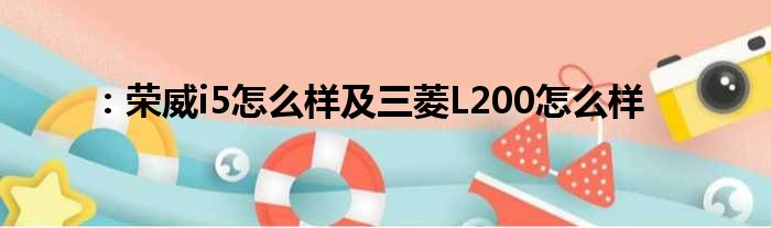 ：荣威i5怎么样及三菱L200怎么样