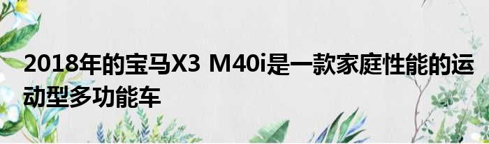 2018年的宝马X3 M40i是一款家庭性能的运动型多功能车