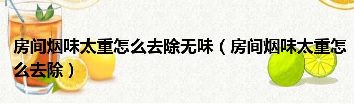 房间烟味太重怎么去除无味（房间烟味太重怎么去除）