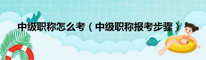 中级职称怎么考（中级职称报考步骤）