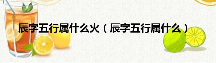 辰字五行属什么火（辰字五行属什么）