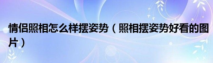 情侣照相怎么样摆姿势（照相摆姿势好看的图片）