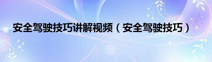 安全驾驶技巧讲解视频（安全驾驶技巧）