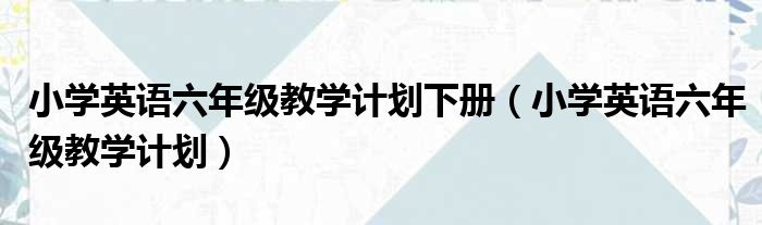 小学英语六年级教学计划下册（小学英语六年级教学计划）