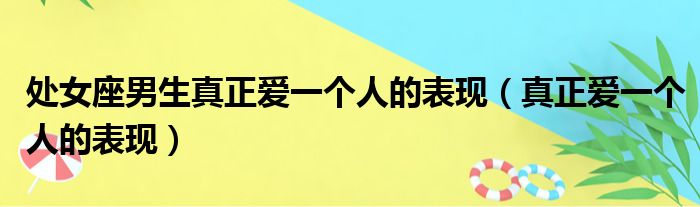 处女座男生真正爱一个人的表现（真正爱一个人的表现）