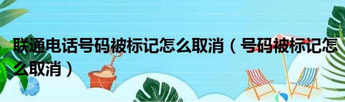 联通电话号码被标记怎么取消（号码被标记怎么取消）