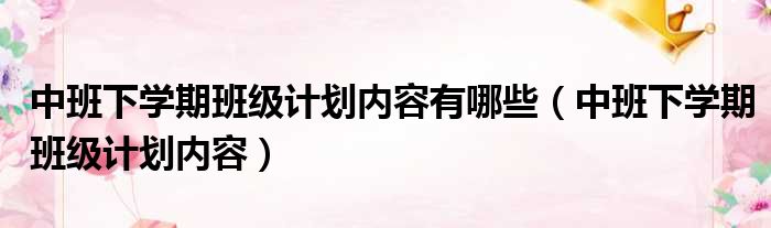 中班下学期班级计划内容有哪些（中班下学期班级计划内容）