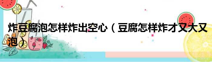 炸豆腐泡怎样炸出空心（豆腐怎样炸才又大又泡）