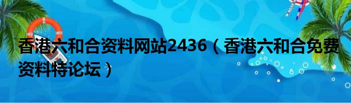 香港六和合资料网站2436（香港六和合免费资料特论坛）