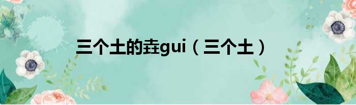 三个土的垚gui（三个土）