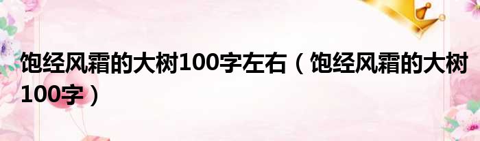 饱经风霜的大树100字左右（饱经风霜的大树100字）