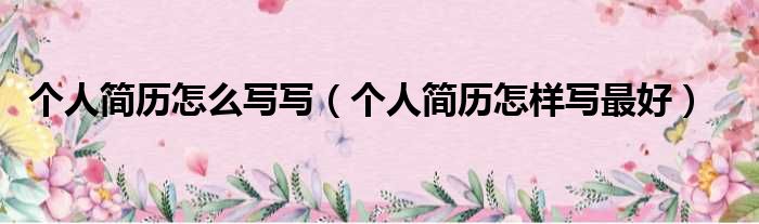 个人简历怎么写写（个人简历怎样写最好）