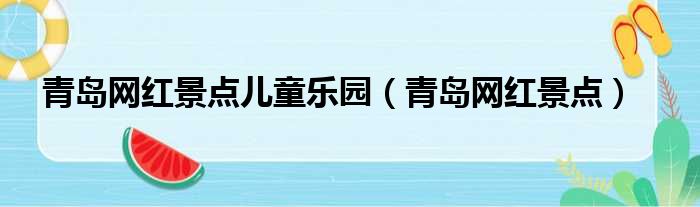 青岛网红景点儿童乐园（青岛网红景点）