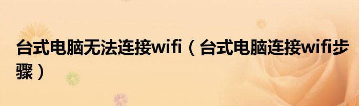 台式电脑无法连接wifi（台式电脑连接wifi步骤）