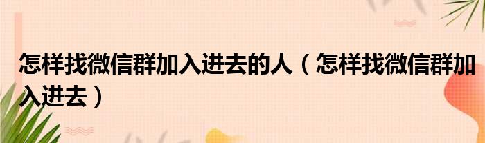 怎样找微信群加入进去的人（怎样找微信群加入进去）