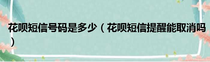 花呗短信号码是多少（花呗短信提醒能取消吗）