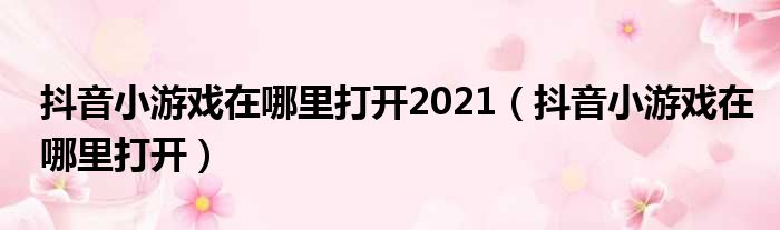 抖音小游戏在哪里打开2021（抖音小游戏在哪里打开）