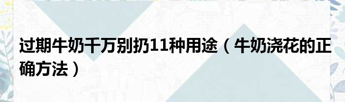 过期牛奶千万别扔11种用途（牛奶浇花的正确方法）