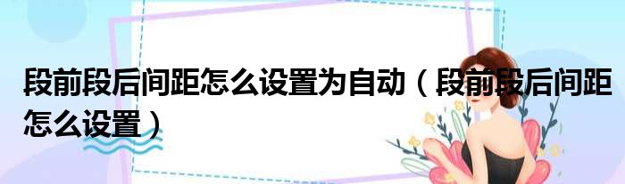 段前段后间距怎么设置为自动（段前段后间距怎么设置）