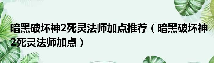 暗黑破坏神2死灵法师加点推荐（暗黑破坏神2死灵法师加点）
