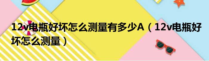 12v电瓶好坏怎么测量有多少A（12v电瓶好坏怎么测量）