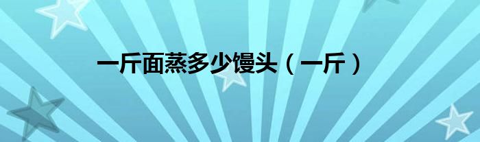 一斤面蒸多少馒头（一斤）