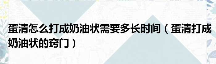 蛋清怎么打成奶油状需要多长时间（蛋清打成奶油状的窍门）