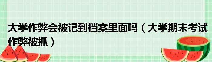 大学作弊会被记到档案里面吗（大学期末考试作弊被抓）