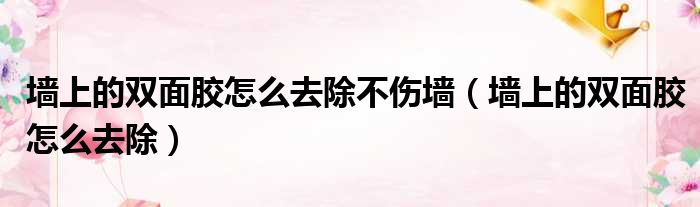 墙上的双面胶怎么去除不伤墙（墙上的双面胶怎么去除）