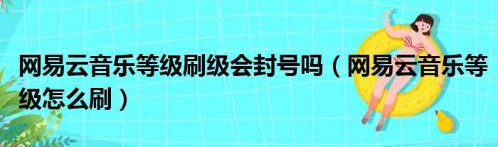 网易云音乐等级刷级会封号吗（网易云音乐等级怎么刷）