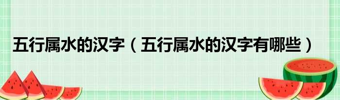 五行属水的汉字（五行属水的汉字有哪些）