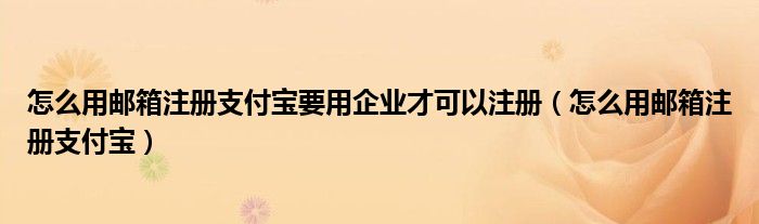 怎么用邮箱注册支付宝要用企业才可以注册（怎么用邮箱注册支付宝）