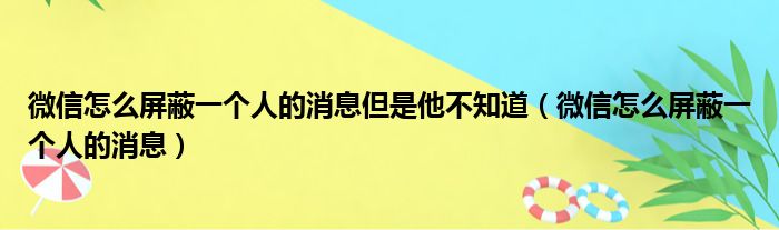 微信怎么屏蔽一个人的消息但是他不知道（微信怎么屏蔽一个人的消息）