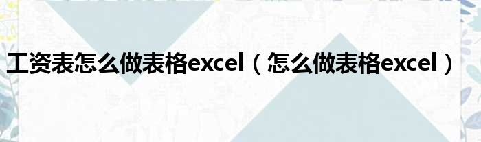 工资表怎么做表格excel（怎么做表格excel）