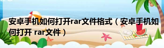 安卓手机如何打开rar文件格式（安卓手机如何打开 rar文件）