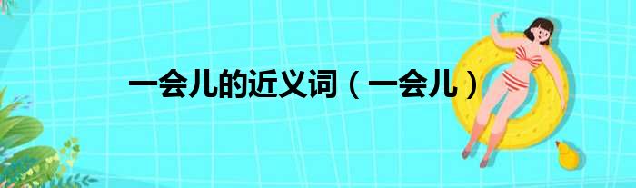 一会儿的近义词（一会儿）