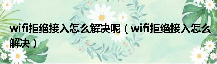 wifi拒绝接入怎么解决呢（wifi拒绝接入怎么解决）