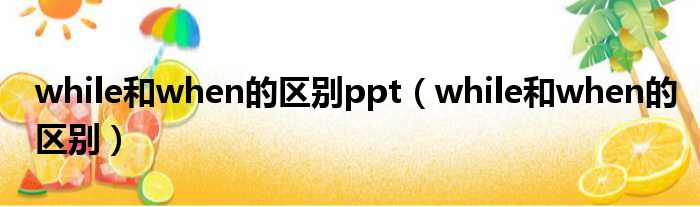 while和when的区别ppt（while和when的区别）