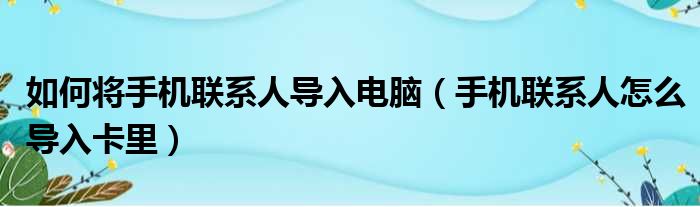 如何将手机联系人导入电脑（手机联系人怎么导入卡里）