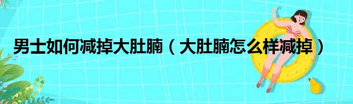 男士如何减掉大肚腩（大肚腩怎么样减掉）