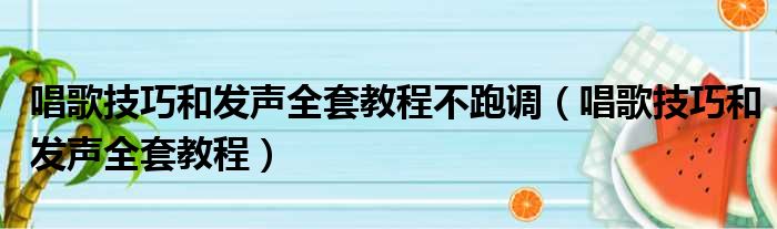 唱歌技巧和发声全套教程不跑调（唱歌技巧和发声全套教程）