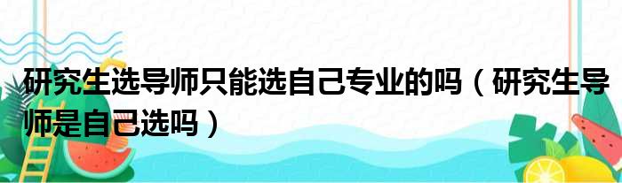 研究生选导师只能选自己专业的吗（研究生导师是自己选吗）