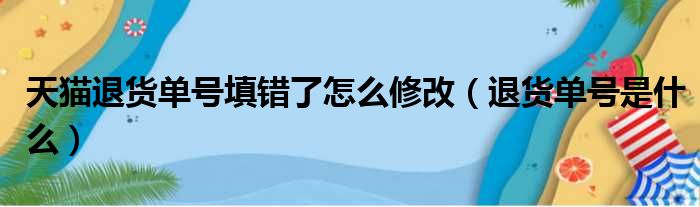 天猫退货单号填错了怎么修改（退货单号是什么）