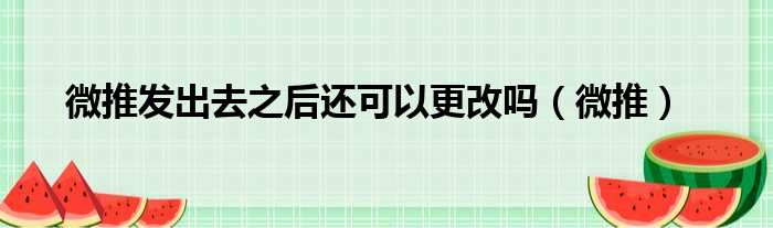 微推发出去之后还可以更改吗（微推）