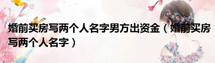 婚前买房写两个人名字男方出资金（婚前买房写两个人名字）