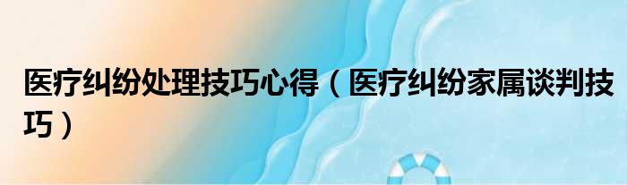 医疗纠纷处理技巧心得（医疗纠纷家属谈判技巧）